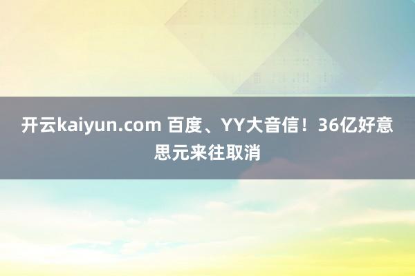 开云kaiyun.com 百度、YY大音信！36亿好意思元来往取消