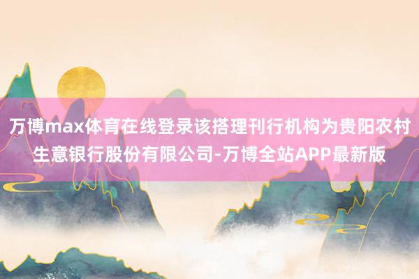 万博max体育在线登录该搭理刊行机构为贵阳农村生意银行股份有限公司-万博全站APP最新版