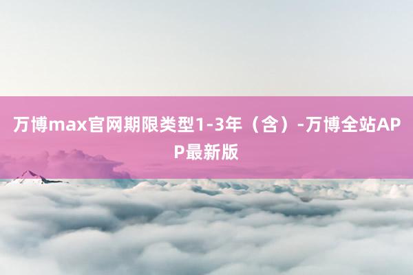 万博max官网期限类型1-3年（含）-万博全站APP最新版