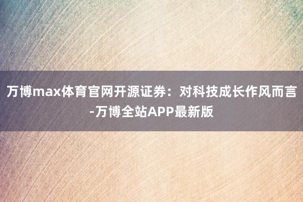 万博max体育官网开源证券:对科技成长作风而言-万博全站APP最新版
