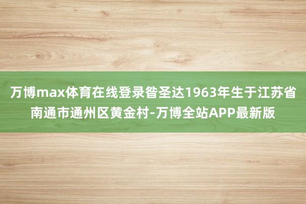 万博max体育在线登录昝圣达1963年生于江苏省南通市通州区黄金村-万博全站APP最新版