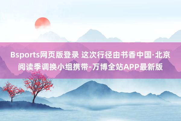 Bsports网页版登录 这次行径由书香中国·北京阅读季调换小组携带-万博全站APP最新版