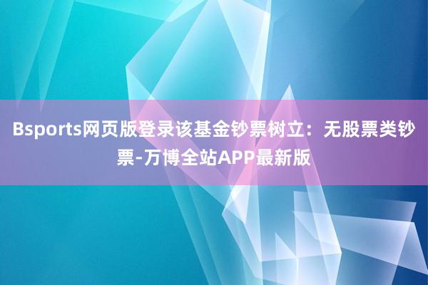Bsports网页版登录该基金钞票树立:无股票类钞票-万博全站APP最新版