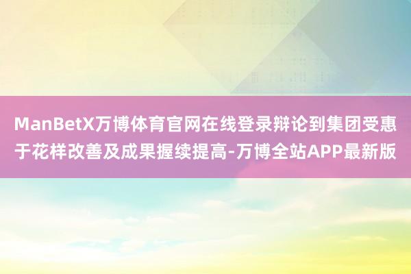 ManBetX万博体育官网在线登录辩论到集团受惠于花样改善及成果握续提高-万博全站APP最新版