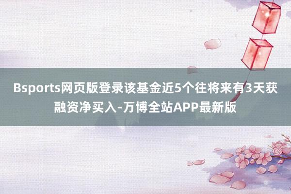 Bsports网页版登录该基金近5个往将来有3天获融资净买入-万博全站APP最新版