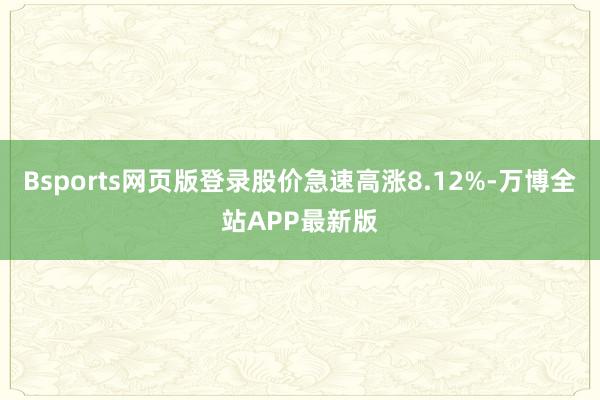 Bsports网页版登录股价急速高涨8.12%-万博全站APP最新版