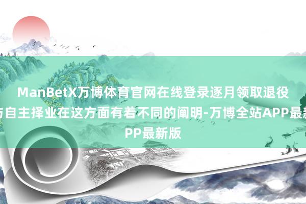 ManBetX万博体育官网在线登录逐月领取退役金与自主择业在这方面有着不同的阐明-万博全站APP最新版