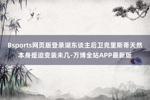 Bsports网页版登录湖东谈主后卫克里斯蒂天然本身蹙迫变装未几-万博全站APP最新版