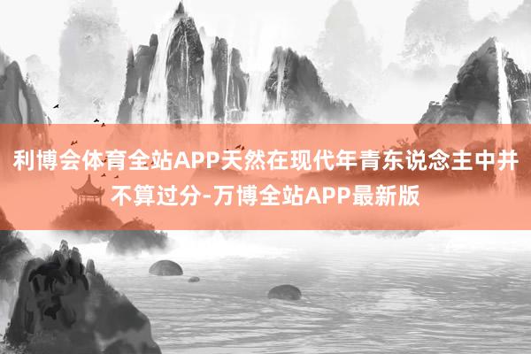 利博会体育全站APP天然在现代年青东说念主中并不算过分-万博全站APP最新版