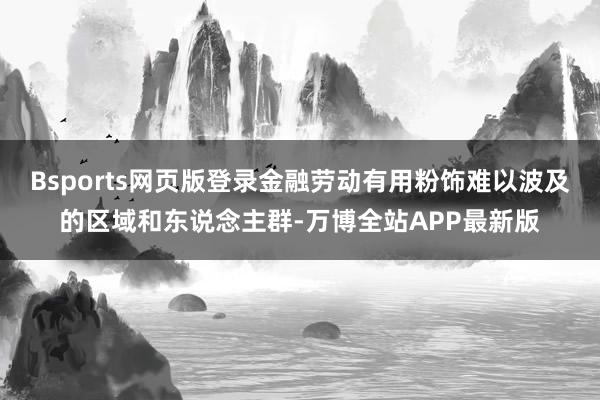 Bsports网页版登录金融劳动有用粉饰难以波及的区域和东说念主群-万博全站APP最新版