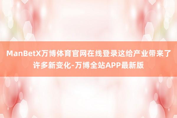 ManBetX万博体育官网在线登录这给产业带来了许多新变化-万博全站APP最新版