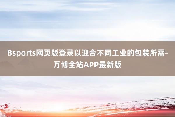 Bsports网页版登录以迎合不同工业的包装所需-万博全站APP最新版