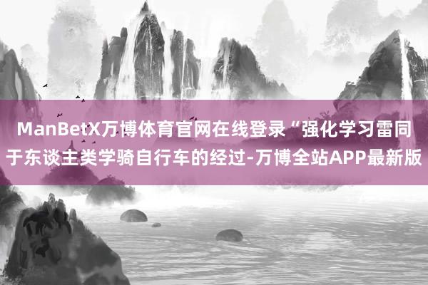 ManBetX万博体育官网在线登录“强化学习雷同于东谈主类学骑自行车的经过-万博全站APP最新版