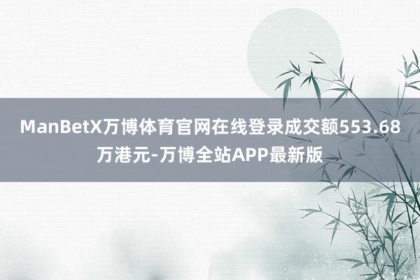 ManBetX万博体育官网在线登录成交额553.68万港元-万博全站APP最新版