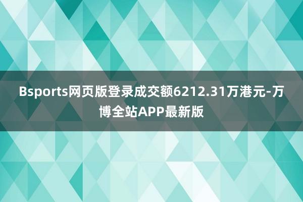 Bsports网页版登录成交额6212.31万港元-万博全站APP最新版