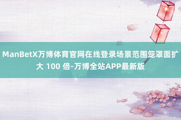 ManBetX万博体育官网在线登录场景范围笼罩面扩大 100 倍-万博全站APP最新版
