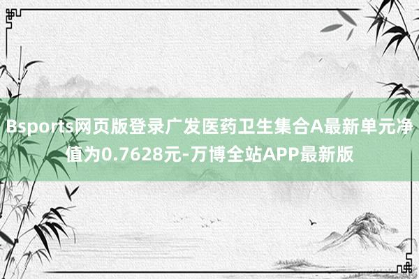 Bsports网页版登录广发医药卫生集合A最新单元净值为0.7628元-万博全站APP最新版