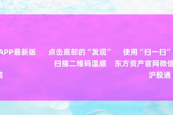 万博全站APP最新版 点击底部的“发现” 使用“扫一扫” 即可将网页共享至一又友圈 扫描二维码温顺 东方资产官网微信 沪股通 深股通