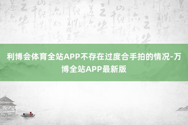 利博会体育全站APP不存在过度合手拍的情况-万博全站APP最新版