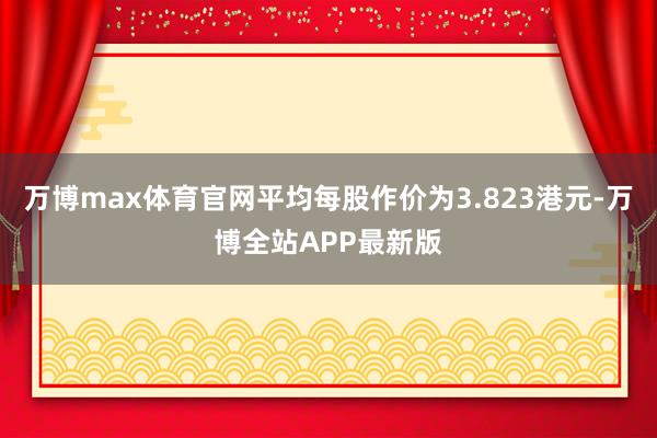 万博max体育官网平均每股作价为3.823港元-万博全站APP最新版