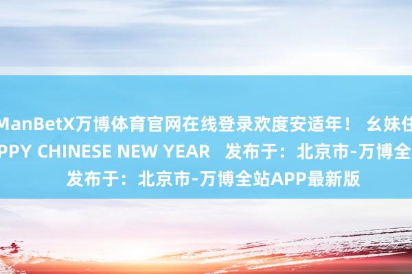 ManBetX万博体育官网在线登录欢度安适年! 幺妹住在十三寨 HAPPY CHINESE NEW YEAR 发布于:北京市-万博全站APP最新版