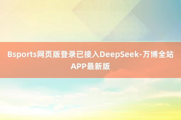 Bsports网页版登录已接入DeepSeek-万博全站APP最新版