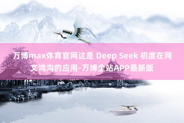 万博max体育官网这是 Deep Seek 初度在网文鸿沟的应用-万博全站APP最新版