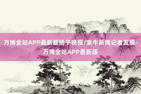 万博全站APP最新版扬子晚报/紫牛新闻记者发现-万博全站APP最新版