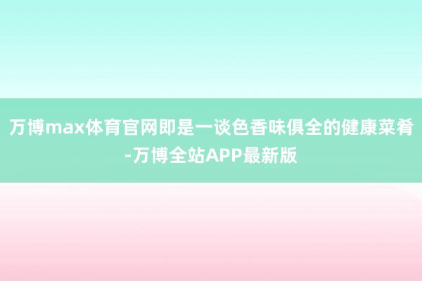 万博max体育官网即是一谈色香味俱全的健康菜肴-万博全站APP最新版