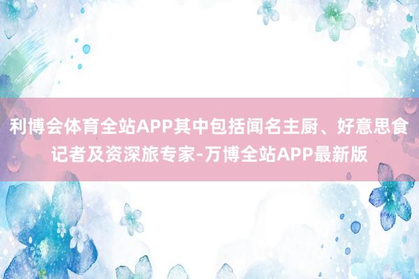 利博会体育全站APP其中包括闻名主厨、好意思食记者及资深旅专家-万博全站APP最新版