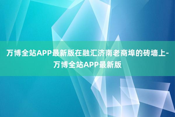 万博全站APP最新版在融汇济南老商埠的砖墙上-万博全站APP最新版