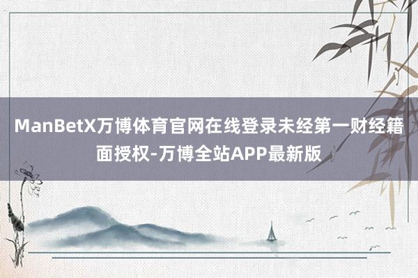 ManBetX万博体育官网在线登录未经第一财经籍面授权-万博全站APP最新版