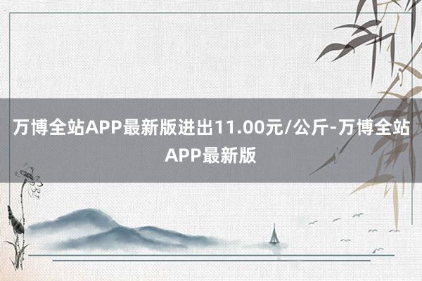 万博全站APP最新版进出11.00元/公斤-万博全站APP最新版