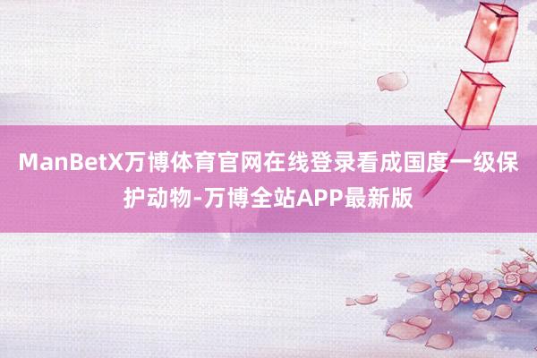 ManBetX万博体育官网在线登录看成国度一级保护动物-万博全站APP最新版