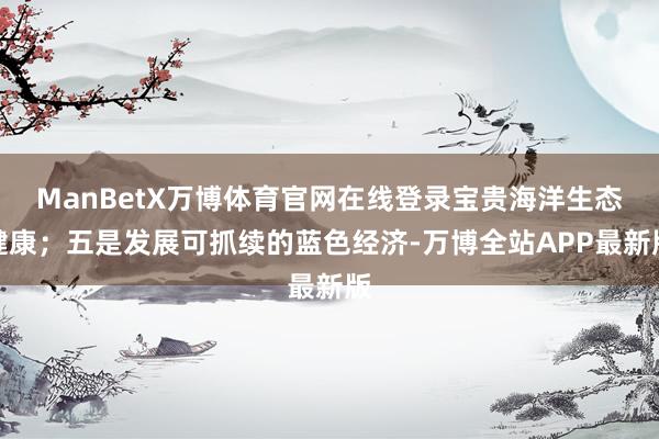 ManBetX万博体育官网在线登录宝贵海洋生态健康;五是发展可抓续的蓝色经济-万博全站APP最新版