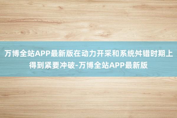万博全站APP最新版在动力开采和系统舛错时期上得到紧要冲破-万博全站APP最新版