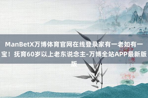 ManBetX万博体育官网在线登录家有一老如有一宝!抚育60岁以上老东说念主-万博全站APP最新版
