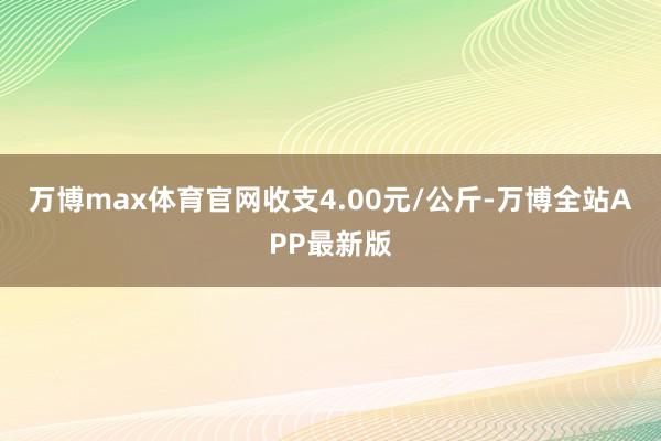 万博max体育官网收支4.00元/公斤-万博全站APP最新版
