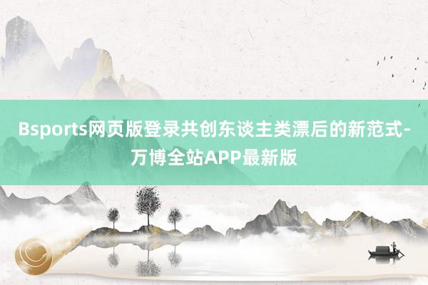 Bsports网页版登录共创东谈主类漂后的新范式-万博全站APP最新版