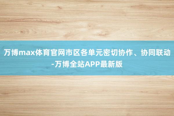 万博max体育官网市区各单元密切协作、协同联动-万博全站APP最新版