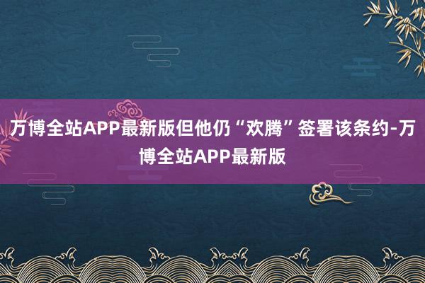 万博全站APP最新版但他仍“欢腾”签署该条约-万博全站APP最新版
