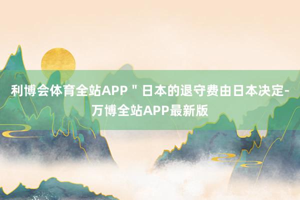 利博会体育全站APP＂日本的退守费由日本决定-万博全站APP最新版