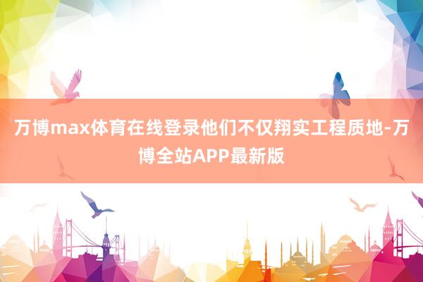 万博max体育在线登录他们不仅翔实工程质地-万博全站APP最新版