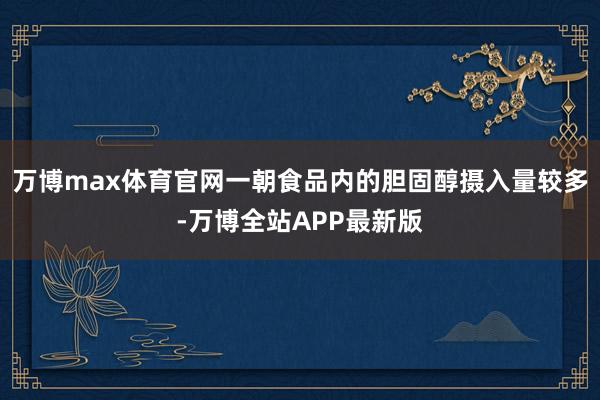 万博max体育官网一朝食品内的胆固醇摄入量较多-万博全站APP最新版