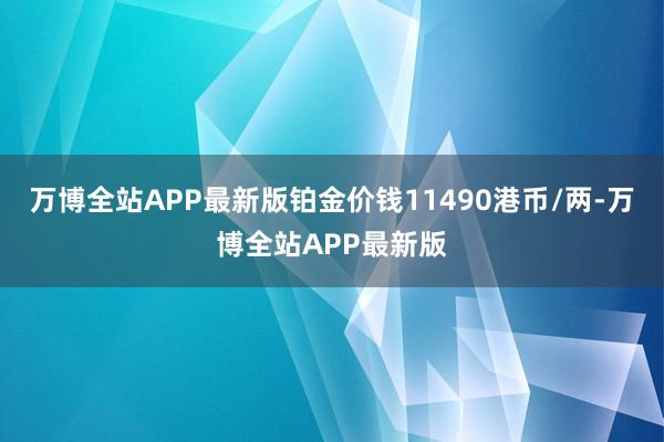 万博全站APP最新版铂金价钱11490港币/两-万博全站APP最新版