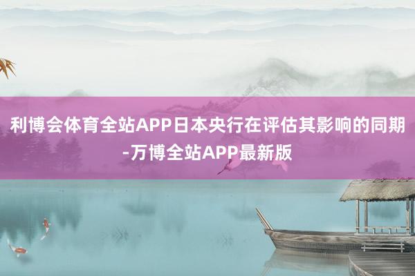 利博会体育全站APP日本央行在评估其影响的同期-万博全站APP最新版
