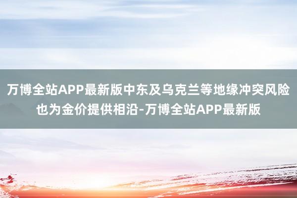 万博全站APP最新版中东及乌克兰等地缘冲突风险也为金价提供相沿-万博全站APP最新版