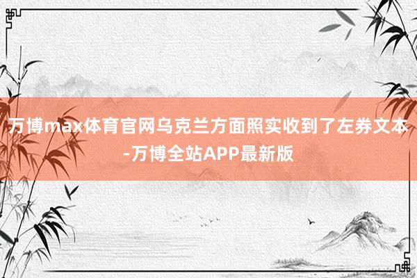 万博max体育官网乌克兰方面照实收到了左券文本-万博全站APP最新版