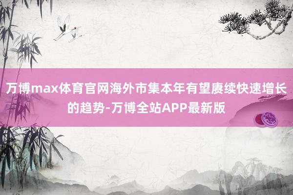 万博max体育官网海外市集本年有望赓续快速增长的趋势-万博全站APP最新版