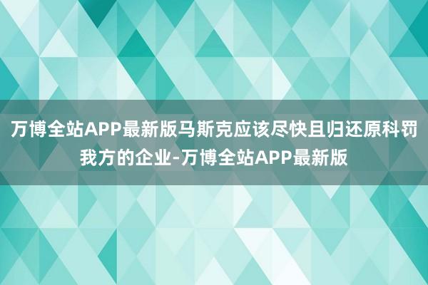 万博全站APP最新版马斯克应该尽快且归还原科罚我方的企业-万博全站APP最新版